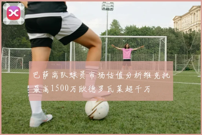 巴萨离队球员市场估值分析维克托最高1500万欧德罗瓦莱超千万