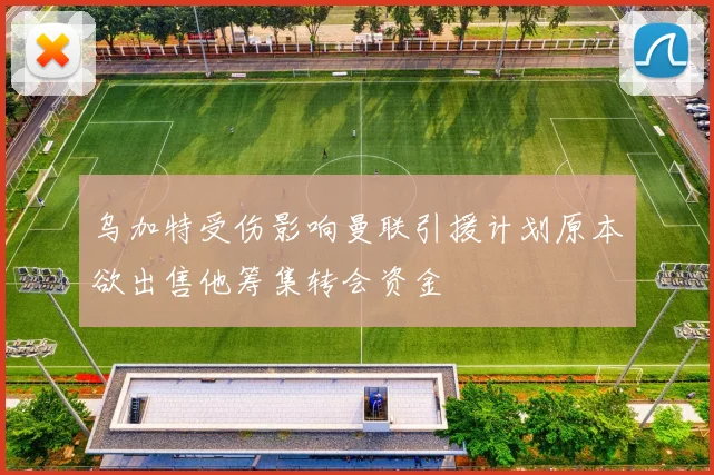 乌加特受伤影响曼联引援计划原本欲出售他筹集转会资金