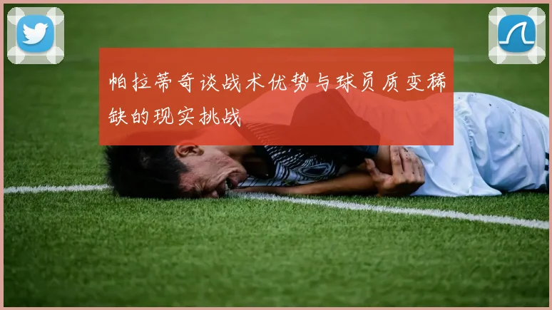 帕拉蒂奇谈战术优势与球员质变稀缺的现实挑战
