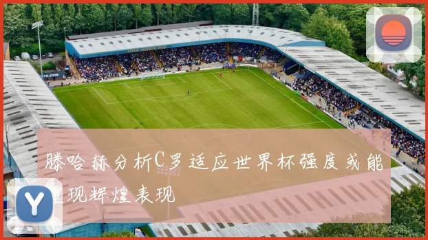 滕哈赫分析C罗适应世界杯强度或能重现辉煌表现