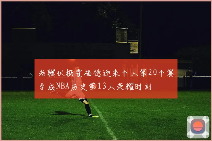 老骥伏枥霍福德迎来个人第20个赛季成NBA历史第13人荣耀时刻