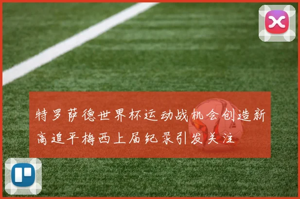 特罗萨德世界杯运动战机会创造新高追平梅西上届纪录引发关注